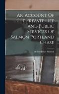 An Account Of The Private Life And Public Services Of Salmon Portland Chase di Robert Bruce Warden edito da LEGARE STREET PR