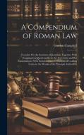 A Compendium of Roman Law: Founded On the Institutes of Justinian, Together With Examination Questions Set in the University and Bar Examinations di Gordon Campbell edito da LEGARE STREET PR
