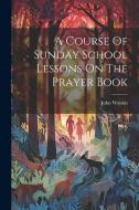 A Course Of Sunday School Lessons On The Prayer Book di John Watson edito da LEGARE STREET PR