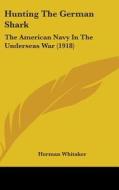 Hunting the German Shark: The American Navy in the Underseas War (1918) di Herman Whitaker edito da Kessinger Publishing