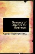Elements Of Algebra For Beginners di George Washington Hull edito da Bibliolife