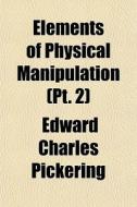 Elements Of Physical Manipulation Pt. 2 di Edward Pickering edito da General Books