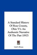 A Standard History of Ross County, Ohio V1: An Authentic Narrative of the Past (1917) edito da Kessinger Publishing