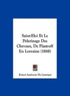 Saint-Eloi Et Le Pelerinage Des Chevaux, de Flastroff En Lorraine (1888) di Ernest Auricoste De Lazarque edito da Kessinger Publishing