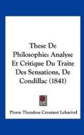 These de Philosophie: Analyse Et Critique Du Traite Des Sensations, de Condillac (1841) di Pierre Theodose Constant Leharivel edito da Kessinger Publishing