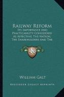 Railway Reform: Its Importance and Practicability Considered as Affecting the Nation, the Shareholders and the Government di William Galt edito da Kessinger Publishing