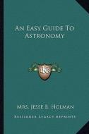 An Easy Guide to Astronomy di Mrs Jesse B. Holman edito da Kessinger Publishing