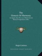 The Genesis of Harmony: An Inquiry Into the Laws Which Govern Musical Composition (1881) di Hugh Carleton edito da Kessinger Publishing
