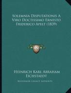 Solemnia Disputationis a Viro Doctissimo Ernesto Friderico Apelt (1839) di Heinrich Karl Abraham Eichstaedt edito da Kessinger Publishing