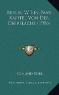 Berlin W. Ein Paar Kapitel Von Der Oberflache (1906) di Edmund Edel edito da Kessinger Publishing