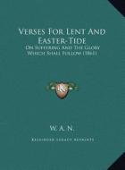 Verses for Lent and Easter-Tide: On Suffering and the Glory Which Shall Follow (1861) on Suffering and the Glory Which Shall Follow (1861) di W. a. N. edito da Kessinger Publishing