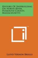 History of Shipbuilding on North River, Plymouth County, Massachusetts di Lloyd Vernon Briggs edito da Literary Licensing, LLC