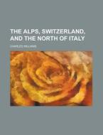 The Alps, Switzerland, and the North of Italy di Charles Williams edito da Rarebooksclub.com