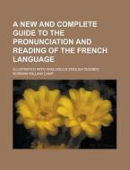 A New And Complete Guide To The Pronunciation And Reading Of The French Language; Illustrated With Analogous English Sounds di United States Government, Norman William Camp edito da Rarebooksclub.com