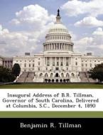 Inaugural Address Of B.r. Tillman, Governor Of South Carolina, Delivered At Columbia, S.c., December 4, 1890 di Benjamin R Tillman edito da Bibliogov