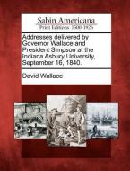 Addresses Delivered by Governor Wallace and President Simpson at the Indiana Asbury University, September 16, 1840. di David Wallace edito da LIGHTNING SOURCE INC