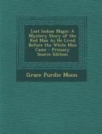 Lost Indian Magic: A Mystery Story of the Red Man as He Lived Before the White Men Came di Grace Purdie Moon edito da Nabu Press