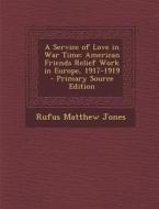 A Service of Love in War Time: American Friends Relief Work in Europe, 1917-1919 di Rufus Matthew Jones edito da Nabu Press
