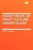 Handy Book of Fruit Culture Under Glass di David Thomson edito da HardPress Publishing