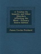 A Treatise on Insanity and Other Disorders Affecting the Mind - Primary Source Edition di James Cowles Prichard edito da Nabu Press
