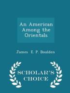 An American Among The Orientals - Scholar's Choice Edition di James E P Boulden edito da Scholar's Choice
