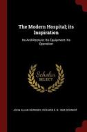 The Modern Hospital; Its Inspiration: Its Architecture: Its Equipment: Its Operation di John Allan Hornsby, Richard E. B. Schmidt edito da CHIZINE PUBN