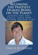 Becoming the Happiest Human Being on the Planet: Living the Joy, Peace, Love and Freedom Driven Life di Thach Jd Hoang edito da Createspace