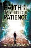 Faith and the Twin Forces of Patience di Timothy Jorgensen edito da Createspace