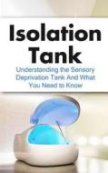 Isolation Tank: Understanding the Sensory Deprivation Tank and What You Need to Know di Julian Hulse edito da Createspace