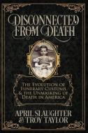 Disconnected from Death: The Evolution of Funerary Customs and the Unmasking of Death in America di Troy Taylor, April Slaughter edito da WHITECHAPEL PROD