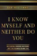 I Know Myself and Neither Do You: Why Charisma, Confidence and Pedigree Won't Take You Where You Want To Go di Ray Williams edito da BOOKBABY
