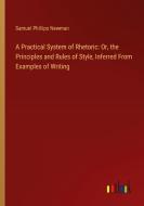 A Practical System of Rhetoric: Or, the Principles and Rules of Style, Inferred From Examples of Writing di Samuel Phillips Newman edito da Outlook Verlag