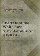 The Tale Of The White Rose Or, The Story Of Canace In Four Parts di Richard Whiffin edito da Book On Demand Ltd.