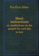 Short Instructions Or, Meditations On The Gospels For Each Day In Lent di Pacificus Baker edito da Book On Demand Ltd.