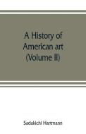 A history of American art (Volume II) di Sadakichi Hartmann edito da Alpha Editions