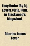 Tony Butler [by C.j. Lever]. (orig. Publ. In Blackwood's Magazine). di Charles James Lever edito da General Books Llc