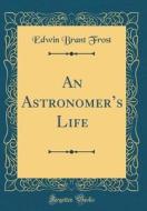 An Astronomer's Life (Classic Reprint) di Edwin Brant Frost edito da Forgotten Books