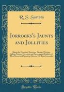 Jorrocks's Jaunts and Jollities: Being the Hunting, Shooting, Racing, Driving, Sailing, Eating, Eccentric and Extravagant Exploits of That Renowned Sp di R. S. Surtees edito da Forgotten Books
