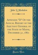 Appendix "D" of the Annual Report of the Adjutant General of the State of Maine, December 31, 1861 (Classic Reprint) di John L. Hodsdon edito da Forgotten Books