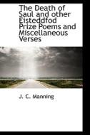 The Death Of Saul And Other Eisteddfod Prize Poems And Miscellaneous Verses di J C Manning edito da Bibliolife