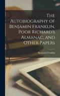The Autobiography of Benjamin Franklin, Poor Richard's Almanac, and Other Papers di Benjamin Franklin edito da LEGARE STREET PR