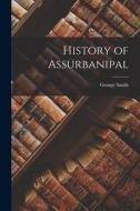 History of Assurbanipal di George Smith edito da LEGARE STREET PR