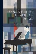 Franz Schubert the Ariel of Music di Robert Haven Schauffler edito da LEGARE STREET PR