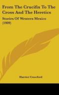 From the Crucifix to the Cross and the Heretics: Stories of Western Mexico (1909) di Harriet Crawford edito da Kessinger Publishing