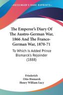 The Emperor's Diary of the Austro-German War, 1866 and the Franco-German War, 1870-71: To Which Is Added Prince Bismarck's Rejoinder (1888) di Friederich, Otto Bismarck edito da Kessinger Publishing