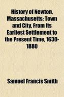 History of Newton, Massachusetts; Town and City, from Its Earliest Settlement to the Present Time, 1630-1880 di Samuel Francis Smith edito da Rarebooksclub.com