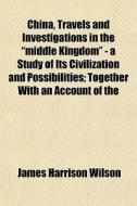 China, Travels And Investigations In The di James Harrison Wilson edito da General Books