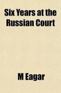 Six Years At The Russian Court di M Eagar edito da General Books