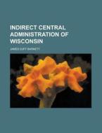 Indirect Central Administration Of Wisco di James Duff Barnett edito da Rarebooksclub.com