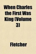 When Charles The First Was King Volume di Sarah Fletcher edito da General Books